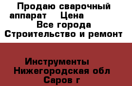 Продаю сварочный аппарат  › Цена ­ 2 500 - Все города Строительство и ремонт » Инструменты   . Нижегородская обл.,Саров г.